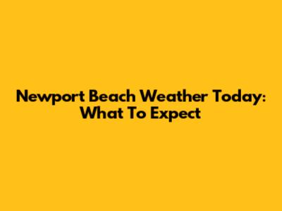 Newport Beach Weather Today: What To Expect