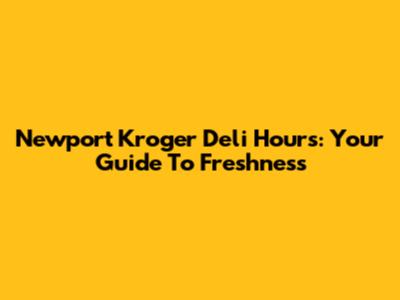 Newport Kroger Deli Hours: Your Guide To Freshness