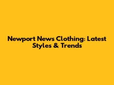 Newport News Clothing: Latest Styles & Trends