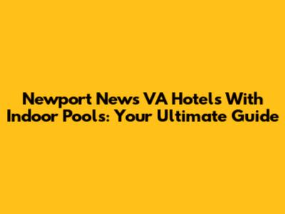 Newport News VA Hotels With Indoor Pools: Your Ultimate Guide