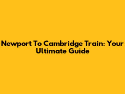 Newport To Cambridge Train: Your Ultimate Guide