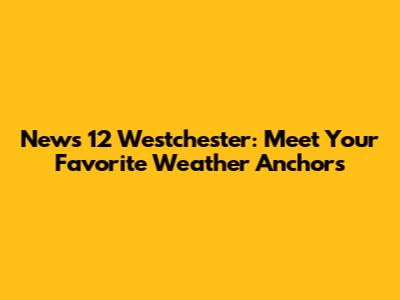 News 12 Westchester: Meet Your Favorite Weather Anchors