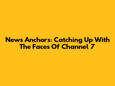 News Anchors: Catching Up With The Faces Of Channel 7