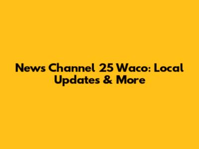 News Channel 25 Waco: Local Updates & More