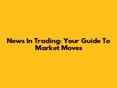 News In Trading: Your Guide To Market Moves