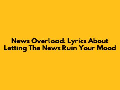 News Overload: Lyrics About Letting The News Ruin Your Mood