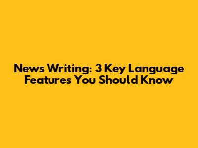 News Writing: 3 Key Language Features You Should Know