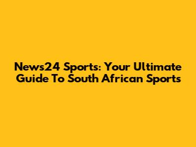 News24 Sports: Your Ultimate Guide To South African Sports