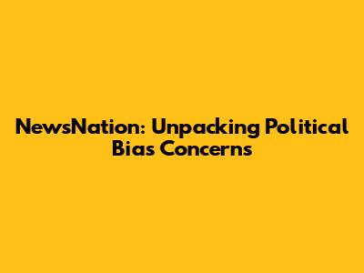 NewsNation: Unpacking Political Bias Concerns