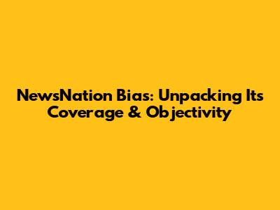 NewsNation Bias: Unpacking Its Coverage & Objectivity