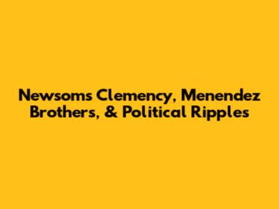 Newsom's Clemency, Menendez Brothers, & Political Ripples