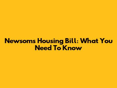 Newsom's Housing Bill: What You Need To Know