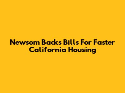 Newsom Backs Bills For Faster California Housing