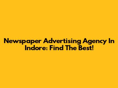 Newspaper Advertising Agency In Indore: Find The Best!