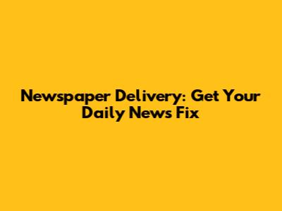 Newspaper Delivery: Get Your Daily News Fix