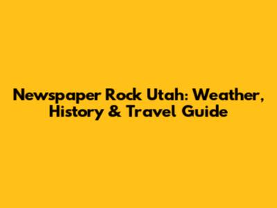 Newspaper Rock Utah: Weather, History & Travel Guide