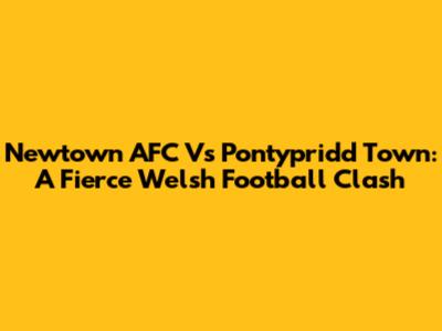 Newtown AFC Vs Pontypridd Town: A Fierce Welsh Football Clash