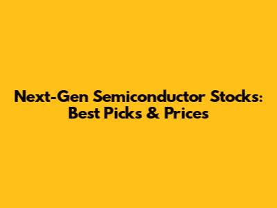 Next-Gen Semiconductor Stocks: Best Picks & Prices