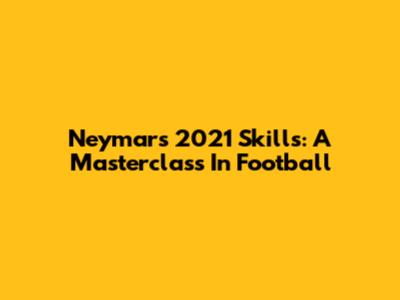Neymar's 2021 Skills: A Masterclass In Football