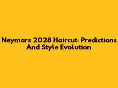 Neymar's 2028 Haircut: Predictions And Style Evolution