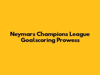 Neymar's Champions League Goalscoring Prowess