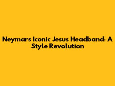 Neymar's Iconic Jesus Headband: A Style Revolution