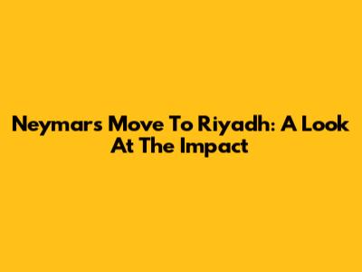 Neymar's Move To Riyadh: A Look At The Impact