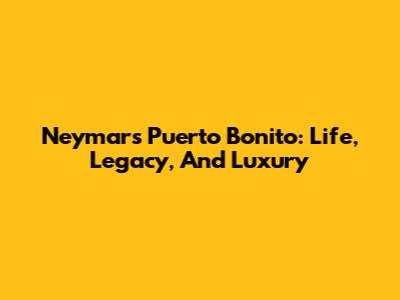 Neymar's Puerto Bonito: Life, Legacy, And Luxury