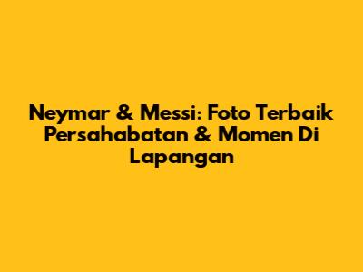 Neymar & Messi: Foto Terbaik Persahabatan & Momen Di Lapangan