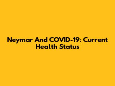 Neymar And COVID-19: Current Health Status