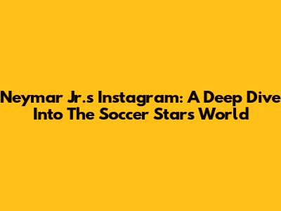 Neymar Jr.'s Instagram: A Deep Dive Into The Soccer Star's World
