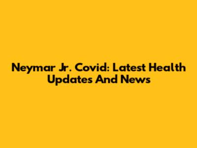 Neymar Jr. Covid: Latest Health Updates And News