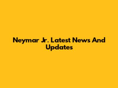 Neymar Jr. Latest News And Updates