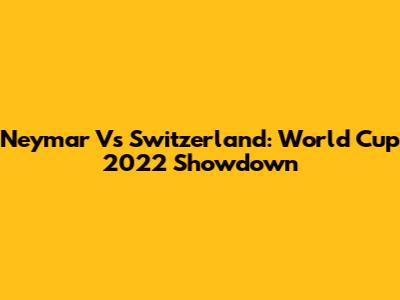 Neymar Vs Switzerland: World Cup 2022 Showdown