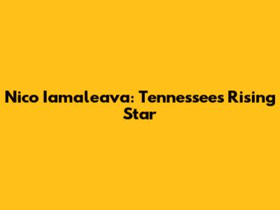 Nico Iamaleava: Tennessee's Rising Star