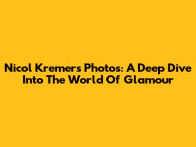 Nicol Kremers Photos: A Deep Dive Into The World Of Glamour