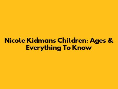 Nicole Kidman's Children: Ages & Everything To Know