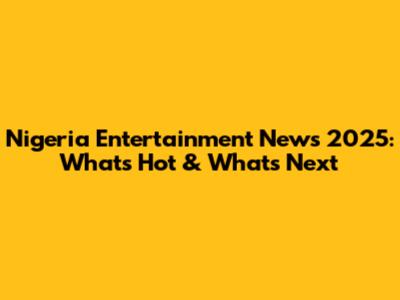 Nigeria Entertainment News 2025: What's Hot & What's Next
