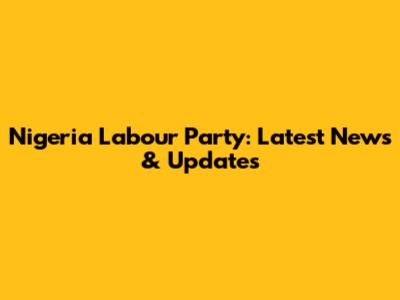 Nigeria Labour Party: Latest News & Updates
