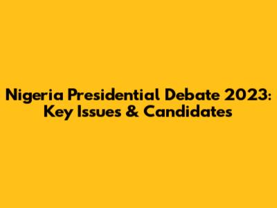 Nigeria Presidential Debate 2023: Key Issues & Candidates