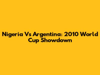 Nigeria Vs Argentina: 2010 World Cup Showdown