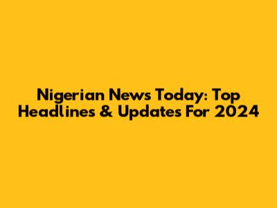 Nigerian News Today: Top Headlines & Updates For 2024