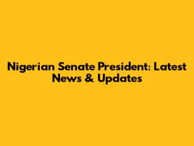 Nigerian Senate President: Latest News & Updates