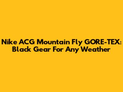 Nike ACG Mountain Fly GORE-TEX: Black Gear For Any Weather