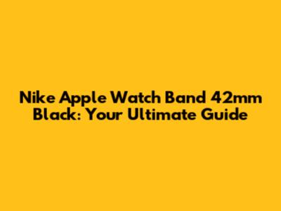 Nike Apple Watch Band 42mm Black: Your Ultimate Guide