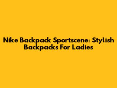 Nike Backpack Sportscene: Stylish Backpacks For Ladies