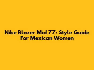 Nike Blazer Mid '77: Style Guide For Mexican Women