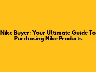 Nike Buyer: Your Ultimate Guide To Purchasing Nike Products