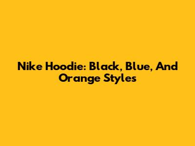 Nike Hoodie: Black, Blue, And Orange Styles
