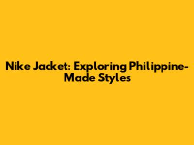 Nike Jacket: Exploring Philippine-Made Styles